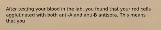 After testing your blood in the lab, you found that your red cells agglutinated with both anti-A and anti-B antisera. This means that you