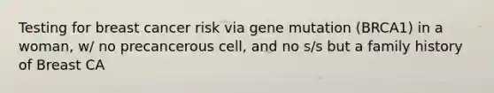 Testing for breast cancer risk via gene mutation (BRCA1) in a woman, w/ no precancerous cell, and no s/s but a family history of Breast CA