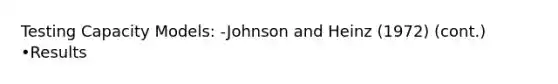 Testing Capacity Models: -Johnson and Heinz (1972) (cont.) •Results