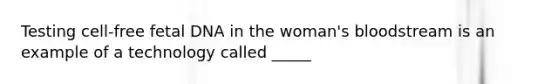 Testing cell-free fetal DNA in the woman's bloodstream is an example of a technology called _____