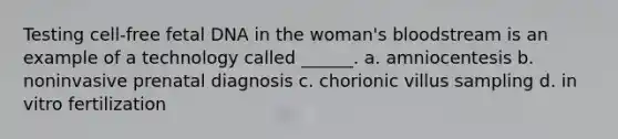 Testing cell-free fetal DNA in the woman's bloodstream is an example of a technology called ______. a. amniocentesis b. noninvasive prenatal diagnosis c. chorionic villus sampling d. in vitro fertilization