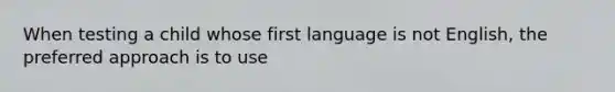 When testing a child whose first language is not English, the preferred approach is to use