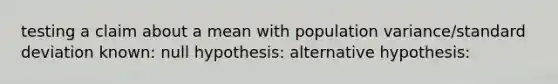 testing a claim about a mean with population variance/standard deviation known: null hypothesis: alternative hypothesis: