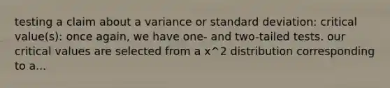 testing a claim about a variance or standard deviation: critical value(s): once again, we have one- and two-tailed tests. our critical values are selected from a x^2 distribution corresponding to a...