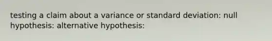 testing a claim about a variance or standard deviation: null hypothesis: alternative hypothesis: