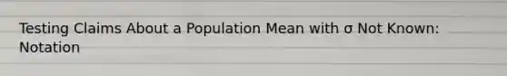 Testing Claims About a Population Mean with σ Not Known: Notation