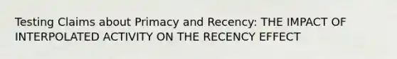 Testing Claims about Primacy and Recency: THE IMPACT OF INTERPOLATED ACTIVITY ON THE RECENCY EFFECT