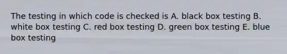 The testing in which code is checked is A. black box testing B. white box testing C. red box testing D. green box testing E. blue box testing