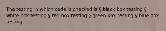 The testing in which code is checked is § black box testing § white box testing § red box testing § green box testing § blue box testing