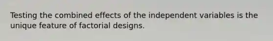 Testing the combined effects of the independent variables is the unique feature of factorial designs.