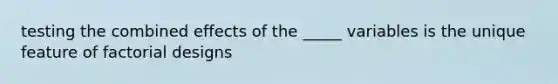 testing the combined effects of the _____ variables is the unique feature of factorial designs