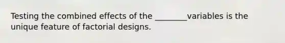 Testing the combined effects of the ________variables is the unique feature of factorial designs.