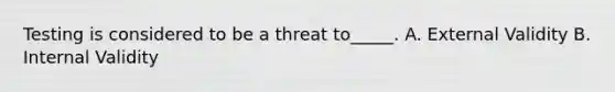 Testing is considered to be a threat to_____. A. External Validity B. Internal Validity