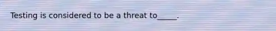 Testing is considered to be a threat to_____.