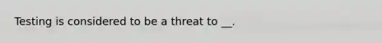 Testing is considered to be a threat to __.