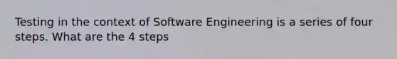 Testing in the context of Software Engineering is a series of four steps. What are the 4 steps