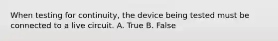 When testing for continuity, the device being tested must be connected to a live circuit. A. True B. False