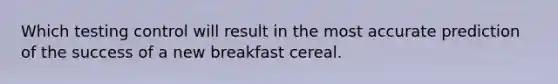 Which testing control will result in the most accurate prediction of the success of a new breakfast cereal.