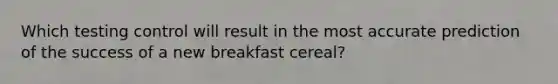 Which testing control will result in the most accurate prediction of the success of a new breakfast cereal?