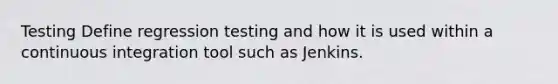 Testing Define regression testing and how it is used within a continuous integration tool such as Jenkins.