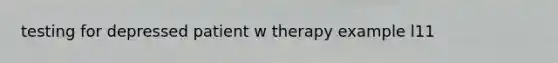 testing for depressed patient w therapy example l11