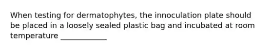 When testing for dermatophytes, the innoculation plate should be placed in a loosely sealed plastic bag and incubated at room temperature ____________