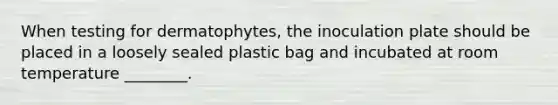 When testing for dermatophytes, the inoculation plate should be placed in a loosely sealed plastic bag and incubated at room temperature ________.