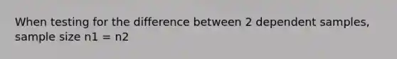 When testing for the difference between 2 dependent samples, sample size n1 = n2