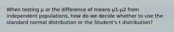 When testing μ or the difference of means μ1-μ2 from independent populations, how do we decide whether to use the standard normal distribution or the Student's t distribution?