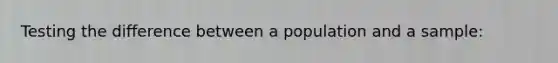 Testing the difference between a population and a sample: