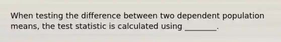 When testing the difference between two dependent population means, the test statistic is calculated using ________.