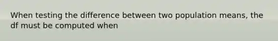 When testing the difference between two population means, the df must be computed when