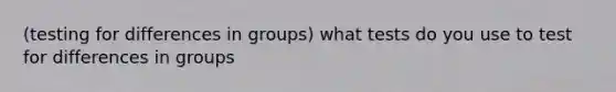 (testing for differences in groups) what tests do you use to test for differences in groups