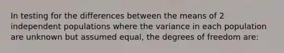 In testing for the differences between the means of 2 independent populations where the variance in each population are unknown but assumed equal, the degrees of freedom are: