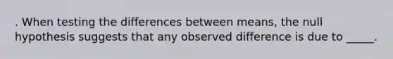 . When testing the differences between means, the null hypothesis suggests that any observed difference is due to _____.