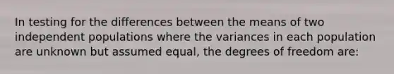 In testing for the differences between the means of two independent populations where the variances in each population are unknown but assumed equal, the degrees of freedom are: