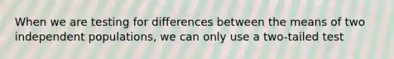 When we are testing for differences between the means of two independent populations, we can only use a two-tailed test