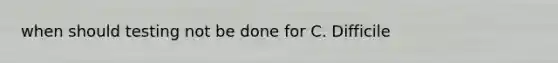 when should testing not be done for C. Difficile
