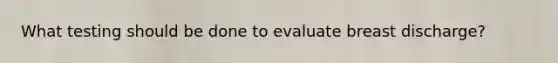 What testing should be done to evaluate breast discharge?