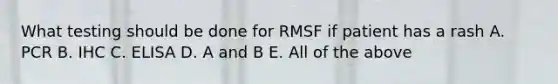 What testing should be done for RMSF if patient has a rash A. PCR B. IHC C. ELISA D. A and B E. All of the above