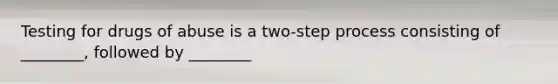 Testing for drugs of abuse is a two-step process consisting of ________, followed by ________