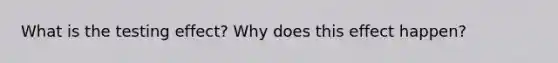 What is the testing effect? Why does this effect happen?