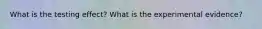 What is the testing effect? What is the experimental evidence?
