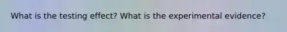 What is the testing effect? What is the experimental evidence?