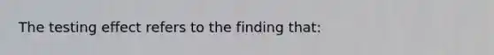 The testing effect refers to the finding that: