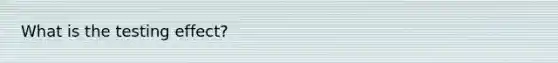What is the testing effect?
