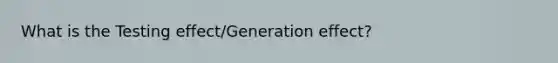 What is the Testing effect/Generation effect?