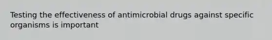 ​Testing the effectiveness of antimicrobial drugs against specific organisms is important