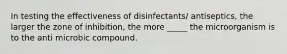 In testing the effectiveness of disinfectants/ antiseptics, the larger the zone of inhibition, the more _____ the microorganism is to the anti microbic compound.