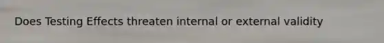 Does Testing Effects threaten internal or external validity
